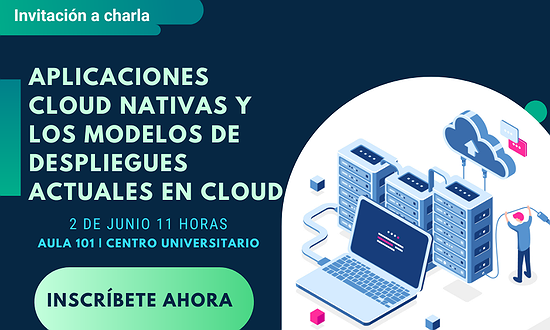 INVITACIÓN A CHARLA: “APLICACIÓN CLOUD NATIVAS Y MODELOS DE DESPLIEGUES ACTUALES EN CLOUD”